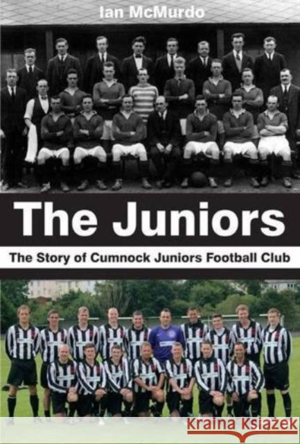 The Juniors: The Story of Cumnock Juniors Football Club Ian McMurdo 9780956755063 Carn Publishing ltd