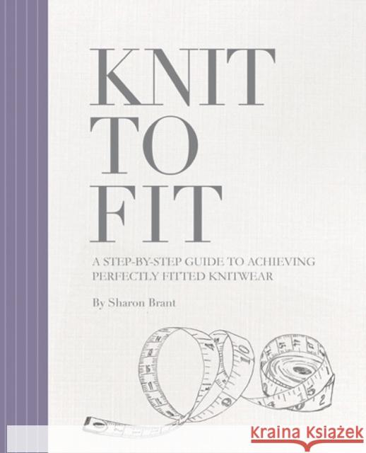 Knit to Fit: A Step-by-Step Guide to Achieving Perfectly Fitted Knitwear Sharon Brant   9780956785176