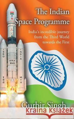 The Indian Space Programme: India's incredible journey from the Third World towards the First Gurbir Singh 9780956933744 Astrotalkuk Publications