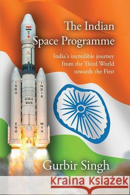 The Indian Space Programme: India's incredible journey from the Third World towards the First Gurbir Singh 9780956933782 Astrotalkuk Publications