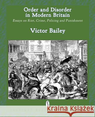 Order and Disorder in Modern Britain: Essays on Riot, Crime, Policing and Punishment Bailey, Victor 9780957000551 Breviary Stuff Publications