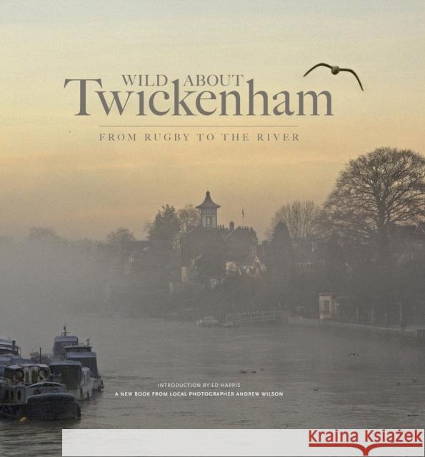 Wild About Twickenham: From Rugby to the River Andrew Wilson, Ed Harris, Jessica Dean 9780957044791