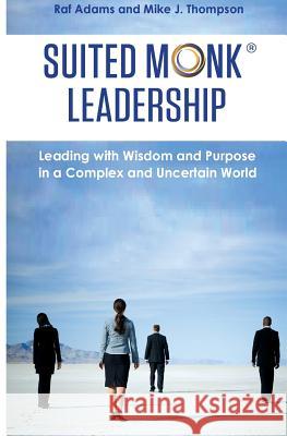 Suited Monk Leadership: Leading with Wisdom and Purpose in a Complex and Uncertain World Mike J Thompson, Raf Adams 9780957055377