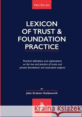 Lexicon of Trust & Foundation Practice: Practical Definitions and Explanations on the Law and Practice of Trusts and Private Foundations and Associated Subjects Daniel East, John Graham Goldsworth, Jennifer Mallyon-Crook 9780957084315