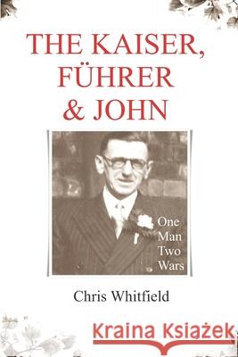 The Kaiser, Führer & John: One Man Two Wars Chris Whitfield 9780957119338