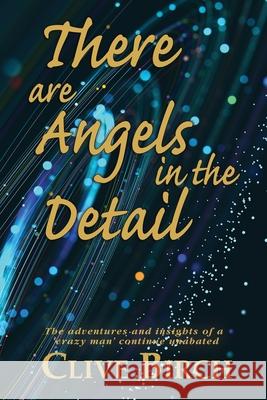 There are Angels in the Detail: The adventures and insights of a 'crazy man' continue unabated Clive Birch 9780957130449