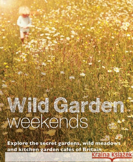 Wild Garden Weekends: Explore the Secret Gardens, Wild Meadows and Kitchen Garden Cafes of Britain Tania Pascoe 9780957157392 Wild Things Publishing Ltd