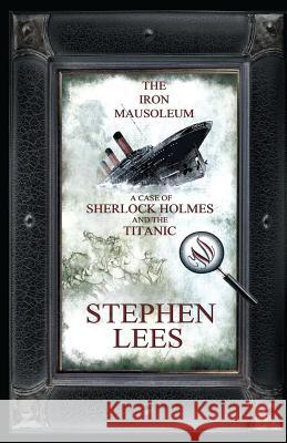 The Iron Mausoleum: A Case of Sherlock Holmes and the Titanic Stephen Paul Lees, Stephen Paul Lees 9780957162907 SPEL