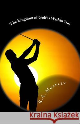 The Kingdom of Golf is Within You R a Moseley 9780957164253 R A Moseley