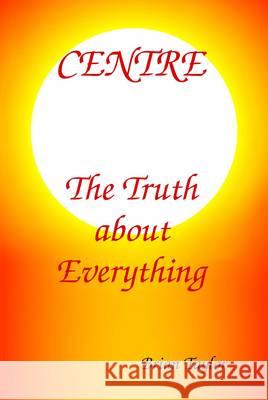 Centre: The Truth About Everything Brian Taylor 9780957190108