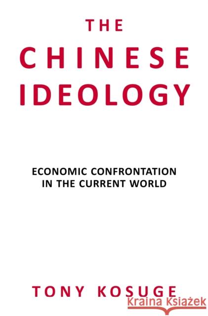 The Chinese Ideology: Economic Confrontation in the Current World Tony Kosuge   9780957199163