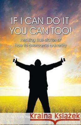 If I Can Do It, You Can Too: 20 true, graphic, emotional and inspirational stories of how to overcome adversity Stagg, Antony 9780957317970