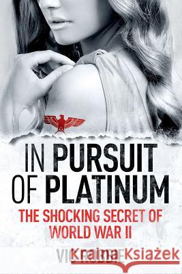 In Pursuit of Platinum: The Shocking Secret of World War II Vic Robbie 9780957346406 Principium Press
