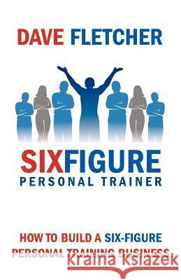 How to Build a Six-Figure Personal Training Business Fletcher, Dave 9780957369108 Odyssey Fitness Limited