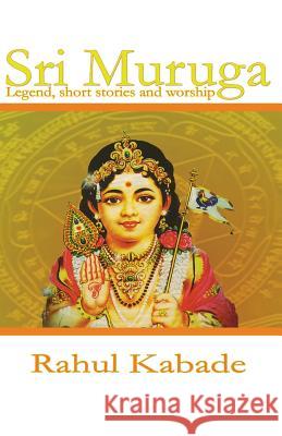 Sri Muruga: Legend, Stories, Temples and Worship Rahul Kabade 9780957379404