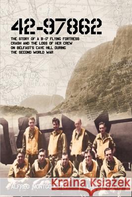 42-97862: The story of a B-17 Flying Fortress crash and the loss of her crew on Belfast's Cave Hill during the second world war William Lindsay, Alfred Montgomery, William Lindsay, William Lindsay, William Lindsay 9780957399334