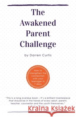 The Awakened Parent Challenge: How to strengthen the connection with your teenager in 7 days Darren Curtis 9780957460416