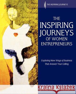 The Inspiring Journeys of Women Entrepreneurs: Exploring New Ways of Business That Answer Your Calling Knight, Jane Noble 9780957526204 Nobel Knight Publishing