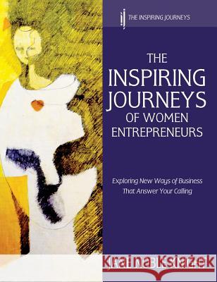 The Inspiring Journeys of Women Entrepreneurs: Exploring New Ways of Business That Answer Your Calling Knight, Jane Noble 9780957526242 Noble Knight Publishing
