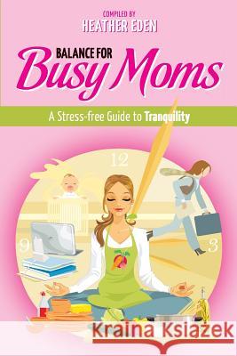 Balance for Busy Moms - A Stress-Free Guide to Tranquility Heather Eden 9780957556195