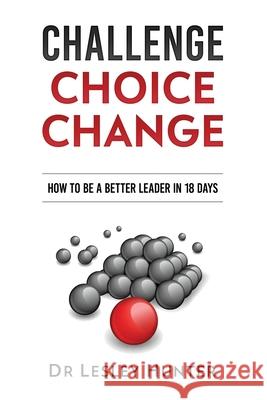 Challenge Choice Change: How to be a better leader in 18 days Hunter, Lesley 9780957558458