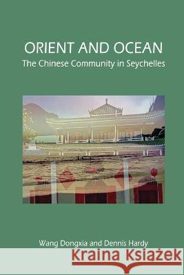 Orient and Ocean: The Chinese Community in Seychelles Dongxia Wang, Dennis Hardy 9780957568556