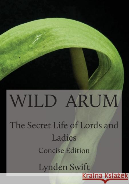 Wild Arum: The Secret Life of Lords and Ladies. Concise Edition. Lynden Swift 9780957582958 Green Yaffle Press