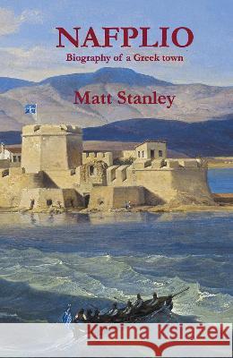 Nafplio: Biography of a Greek town Matt Stanley 9780957584631