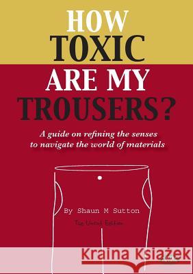 How Toxic Are My Trousers? and a Guide on Refining the Senses to Navigate the World of Materials Shaun M. Sutton   9780957634602 Herb Publishing
