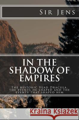 In the Shadow of Empires: The Historic Vlad Dracula: the Events He Shaped and the Events That Shaped Him Sir Jens 9780957647206