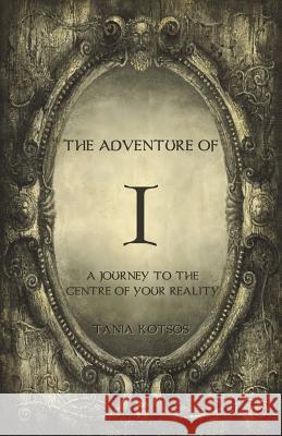 The Adventure of I: A Journey to the Centre of Your Reality Tania Kotsos 9780957677005