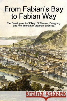 From Fabian\'s Bay to Fabian Way: The Development of Kilvey, St. Thomas, Danygraig, and Port Tennant in Victorian Swansea Jeff Stewart 9780957679153 Cambria Books