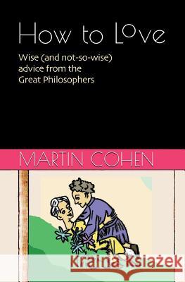How to Love: Wise (and Not So Wise) Advice from the Great Philosophers Martin Cohen 9780957692770 The Media Studies Unit