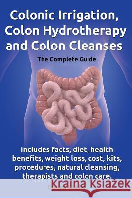 Colonic Irrigation, Colon Hydrotherapy and Colon Cleanses.Includes Facts, Diet, Health Benefits, Weight Loss, Cost, Kits, Procedures, Natural Cleansin Green, Donna 9780957697850 ROC Publishing