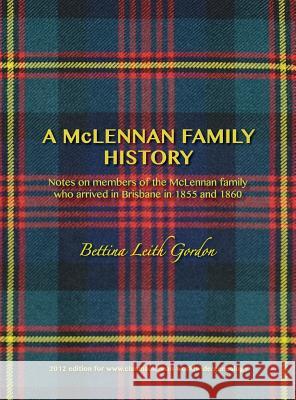 A McLennan Family History: Notes on members of the McLennan family who arrived in Brisbane in 1855 and 1860 Bettina Leith Gordon 9780957799721 Bruce a McLennan