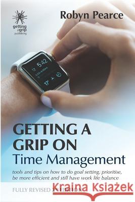 Getting a Grip on Time Management: tools and tips on how to do goal setting, prioritise, be more efficient and still have work life balance Robyn Pearce 9780958246088