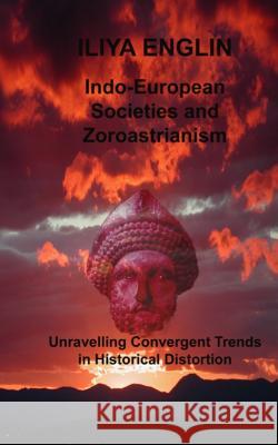 Indo-European Societies and Zoroastrianism: Unravelling Convergent Trends in Historical Distortion Iliya Englin 9780958271127 Englinsolutions Limited (Nz)