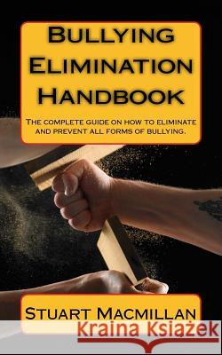 Bullying Elimination Handbook: The Complete Guide on How to Eliminate and Prevent All Forms of Bullying Stuart Macmillan 9780958290364 Character Education Programmes of New Zealand