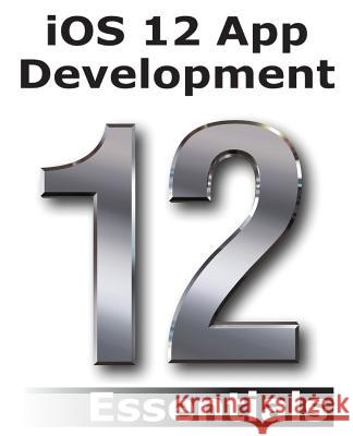 iOS 12 App Development Essentials: Learn to Develop iOS 12 Apps with Xcode 10 and Swift 4 Smyth, Neil 9780960010912 Payload Media, Inc.