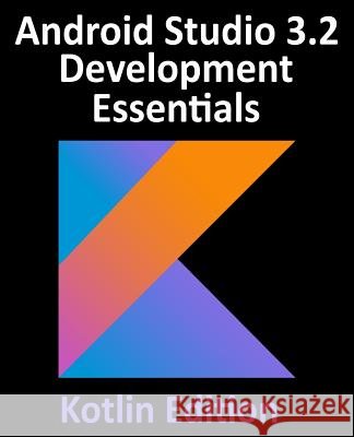 Android Studio 3.2 Development Essentials - Kotlin Edition: Developing Android 9 Apps Using Android Studio 3.2, Kotlin and Android Jetpack Neil Smyth 9780960010936