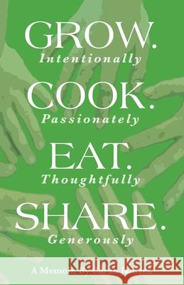 Grow. Cook. Eat. Share.: Grow. (Intentionally) Cook. (Passionately) Eat. (Thoughtfully) Share. (Generously) Caran Jantzen 9780960025916