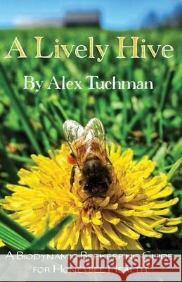 A Lively Hive, A Biodynamic Beekeeping Guide for Honeybee Health: A Biodynamic Beekeeping Guide for Honeybee Health Alex Tuchman, Gunther Hauk 9780960025961