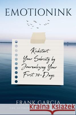 Emotionink: Kickstart Your Sobriety by Journalizing Your First 30-Days Frank Garcia 9780960063314