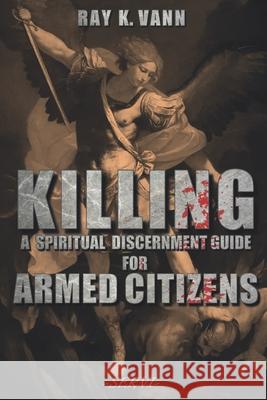Killing: A Spiritual Discernment Guide for Armed Citizens Ray K. Vann 9780960065738 Servi Publishing, LLC