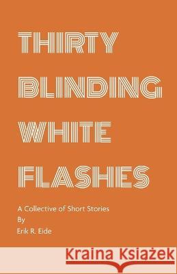 Thirty Blinding White Flashes: A Collective of Short Stories Erik R Eide   9780960067572