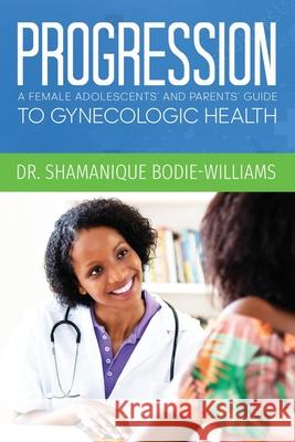 Progression: An Adolescents and Parents Guide to Gynecologic Health Shamanique Bodie-Williams 9780960091102