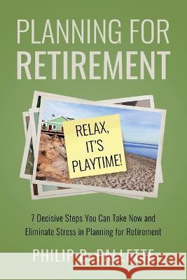 Planning For Retirement - Relax, It\'s Playtime!: 7 Decisive Steps You Can Take Now and Eliminate Stress in Planning for Retirement Philip B. Pallette 9780960118304 Philip B Pallette