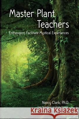 Master Plant Teachers: Entheogens Facilitate Mystical Experiences Nancy Clark 9780960118748 Dr. Nancy Clark, Ph.D. Publishing