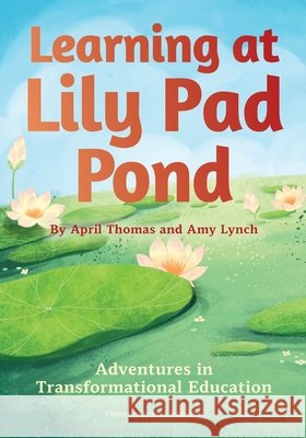 Learning at Lily Pad Pond: Adventures in Transformational Education Thomas, April, Lynch, Amy 9780960125968