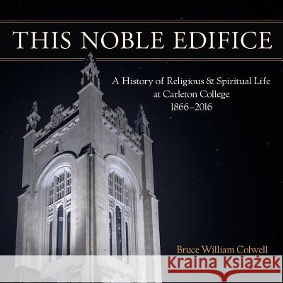 This Noble Edifice: A History of Religious and Spiritual Life at Carleton College, 1866-2016 Bruce William Colwell 9780961391133 Loomis House Press